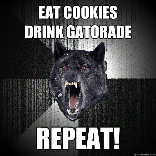 eat cookies
drink gatorade repeat!  Insanity Wolf