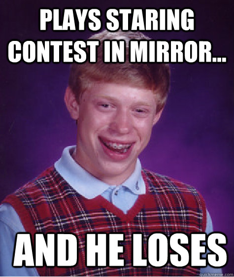 plays staring contest in mirror...  and he loses - plays staring contest in mirror...  and he loses  Bad Luck Brian