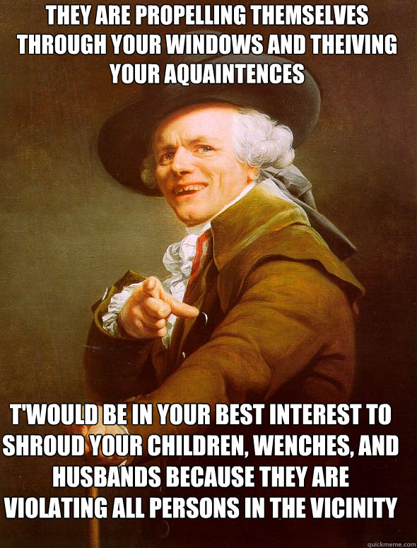 They are propelling themselves through your windows and theiving your aquaintences  T'would be in your best interest to shroud your children, wenches, and husbands because they are violating all persons in the vicinity   Joseph Ducreux