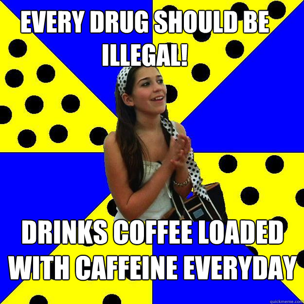 every drug should be illegal! Drinks coffee loaded with caffeine everyday  Sheltered Suburban Kid