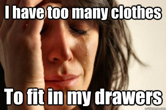 I have too many clothes To fit in my drawers - I have too many clothes To fit in my drawers  First World Problems