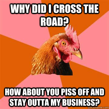 Why did I cross the road? how about you piss off and stay outta my business?  Anti-Joke Chicken