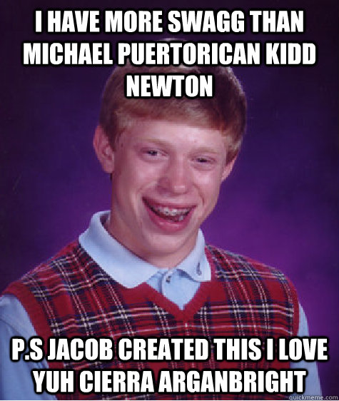 i have more swagg than michael puertorican kidd newton  p.s jacob created this i love yuh cierra arganbright  Bad Luck Brian