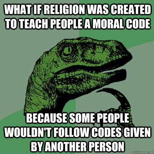 What if religion was created to teach people a moral code because some people wouldn't follow codes given by another person - What if religion was created to teach people a moral code because some people wouldn't follow codes given by another person  Philosoraptor