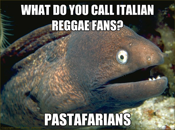 What do you call Italian reggae fans? Pastafarians  Bad Joke Eel