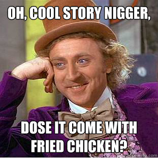 Oh, cool story nigger, Dose it come with fried chicken?  Condescending Wonka