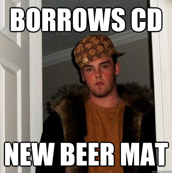 borrows cd new beer mat  Scumbag Steve