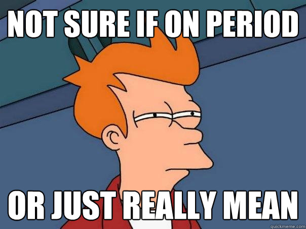 Not Sure if on period or just really mean  Futurama Fry