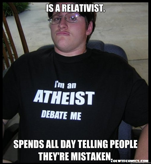 Is a relativist. Spends all day telling people they're mistaken. - Is a relativist. Spends all day telling people they're mistaken.  Scumbag Atheist