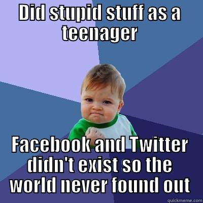 No internet - DID STUPID STUFF AS A TEENAGER FACEBOOK AND TWITTER DIDN'T EXIST SO THE WORLD NEVER FOUND OUT Success Kid