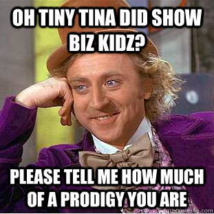 Oh tiny tina did show biz kidz? please tell me how much of a prodigy you are  Creepy Wonka