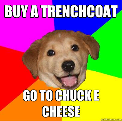 Buy a trenchcoat Go to chuck E Cheese  Advice Dog