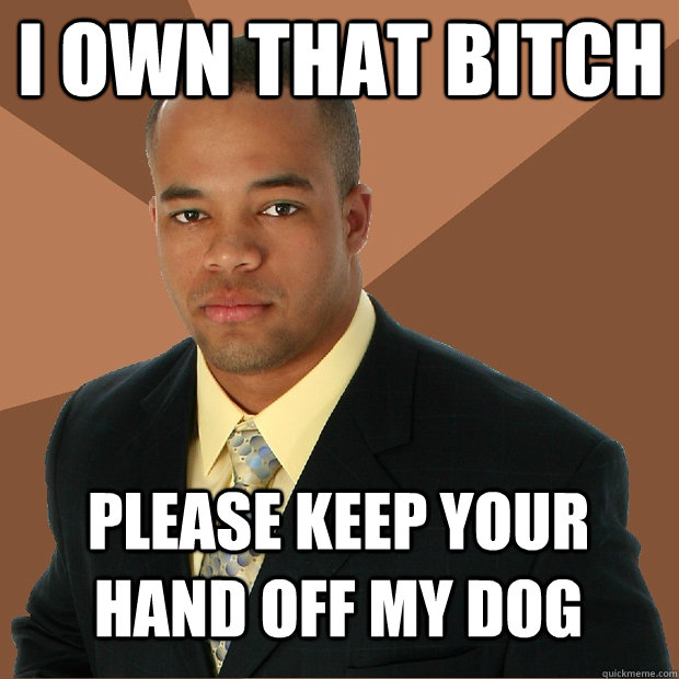 I own that bitch please keep your hand off my dog  Successful Black Man