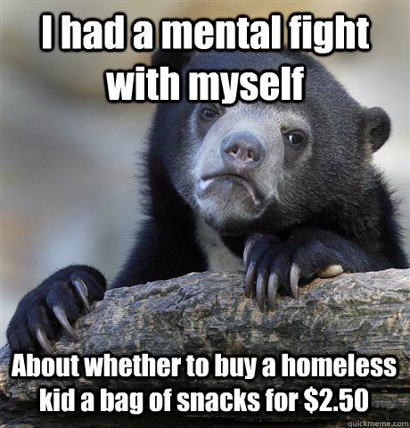 I had a mental fight with myself About whether to buy a homeless kid a bag of snacks for $2.50 - I had a mental fight with myself About whether to buy a homeless kid a bag of snacks for $2.50  Confession Bear