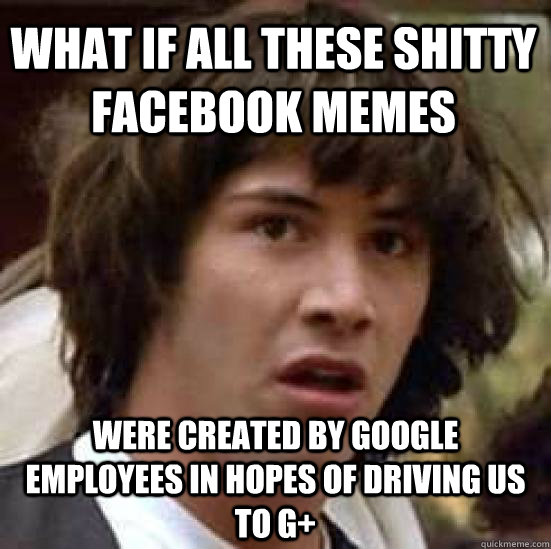 What if all these shitty facebook memes were created by google employees in hopes of driving us to G+  conspiracy keanu