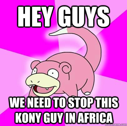 Hey Guys we need to stop this kony guy in africa   Slowpoke