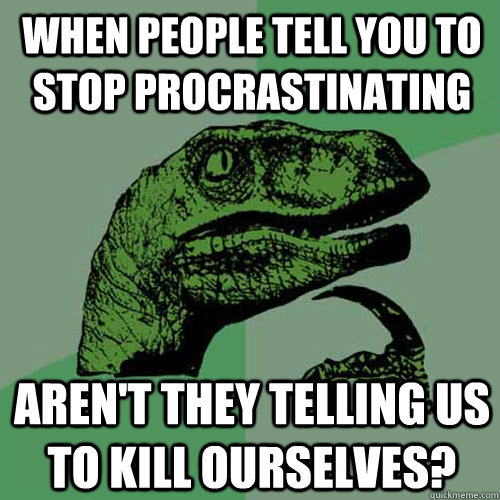 when people tell you to stop procrastinating aren't they telling us to kill ourselves?  Philosoraptor