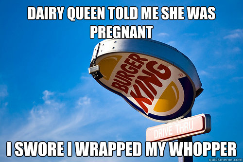 Dairy queen told me she was pregnant I swore i wrapped my whopper  Sad Burger King