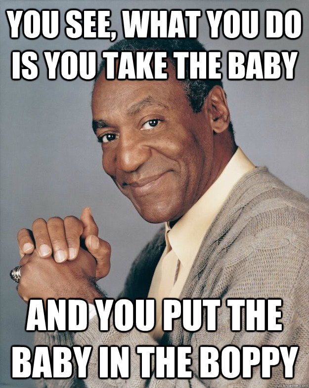 You see, what you do is you take the baby And you put the baby in the boppy  Bill Cosby