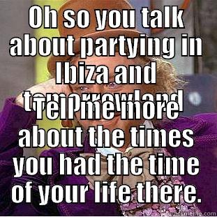 OH SO YOU TALK ABOUT PARTYING IN IBIZA AND TOMORROWLAND  TELL ME MORE ABOUT THE TIMES YOU HAD THE TIME OF YOUR LIFE THERE. Condescending Wonka