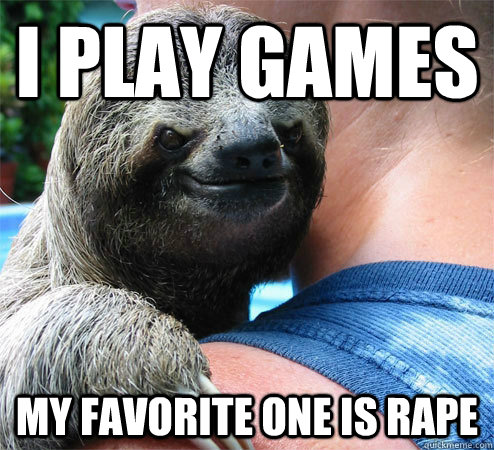 I play games my favorite one is rape  Suspiciously Evil Sloth