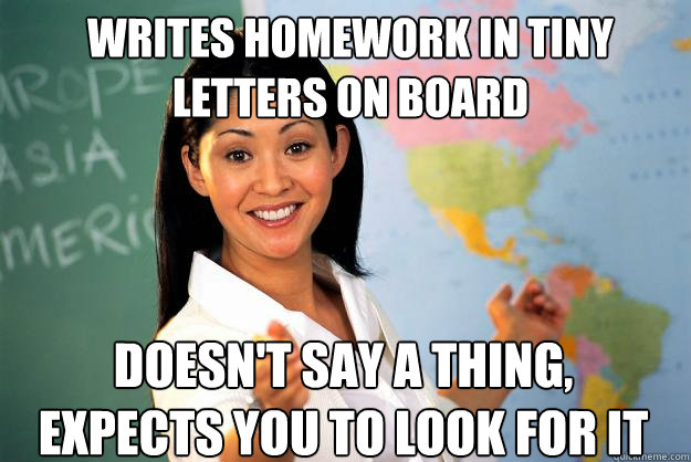 Writes homework in tiny letters on board doesn't say a thing, expects you to look for it  Unhelpful High School Teacher