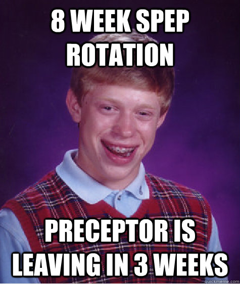 8 week spep rotation preceptor is leaving in 3 weeks  Bad Luck Brian