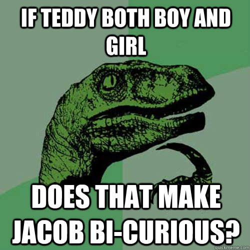 If Teddy both boy and girl does that make Jacob Bi-Curious? - If Teddy both boy and girl does that make Jacob Bi-Curious?  Philosoraptor