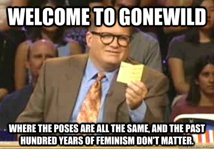 Welcome to gonewild Where the poses are all the same, and the past hundred years of feminism don't matter.  Whose Line