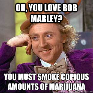 Oh, you love Bob Marley? You must smoke copious amounts of Marijuana  Condescending Wonka