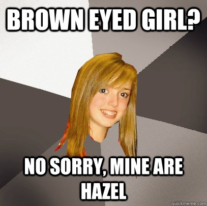 Brown Eyed Girl? No Sorry, Mine are hazel  Musically Oblivious 8th Grader