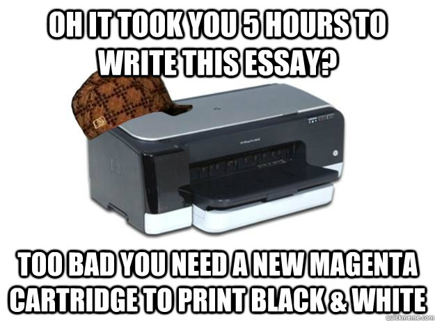 Oh it took you 5 hours to write this essay? too bad you need a new magenta cartridge to print black & white  Scumbag Printer