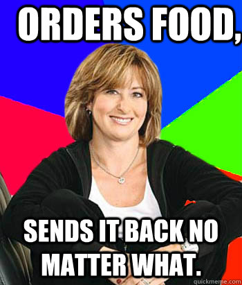 orders food, sends it back no matter what. - orders food, sends it back no matter what.  Sheltering Suburban Mom