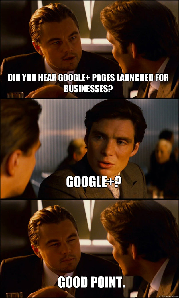 Did you hear Google+ pages launched for businesses? Google+? Good point. - Did you hear Google+ pages launched for businesses? Google+? Good point.  Inception