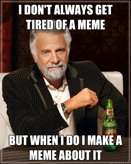 I don't always get tired of a meme But when i do i make a meme about it - I don't always get tired of a meme But when i do i make a meme about it  The Most Interesting Man In The World