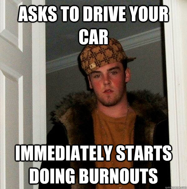 asks to drive your car immediately starts doing burnouts  - asks to drive your car immediately starts doing burnouts   Scumbag Steve