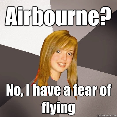 Airbourne? No, I have a fear of flying  Musically Oblivious 8th Grader