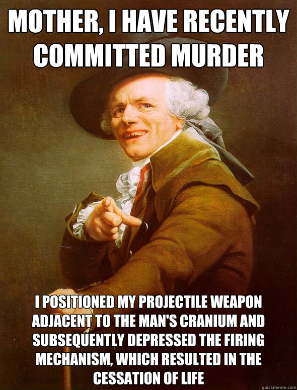 mother, i have recently committed murder I positioned my projectile weapon adjacent to the man's cranium and subsequently depressed the firing mechanism, which resulted in the cessation of life  Joseph Ducreux