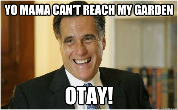 Yo mama can't reach my garden OTAY!  Mitt Romney