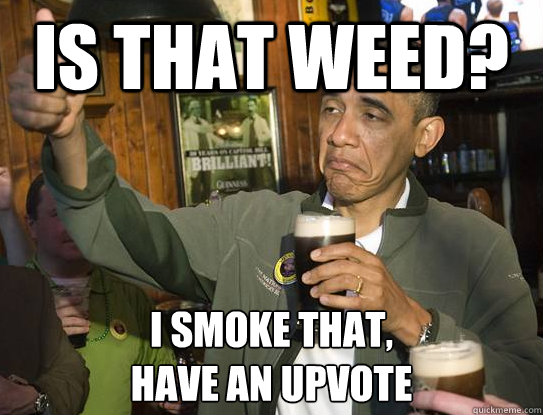 is that weed? i smoke that,
have an upvote  Upvoting Obama