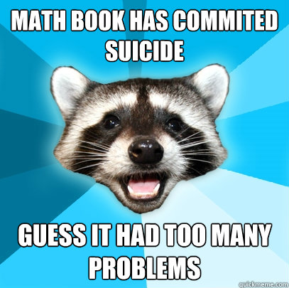 MATH BOOK HAS COMMITED SUICIDE GUESS IT HAD TOO MANY PROBLEMS - MATH BOOK HAS COMMITED SUICIDE GUESS IT HAD TOO MANY PROBLEMS  Lame Pun Coon