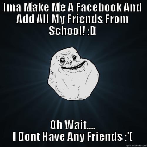 IMA MAKE ME A FACEBOOK AND ADD ALL MY FRIENDS FROM SCHOOL! :D OH WAIT.... I DONT HAVE ANY FRIENDS :'( Forever Alone