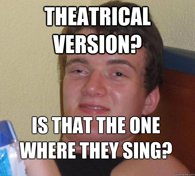 Theatrical version? Is that the one where they sing?
  10 Guy