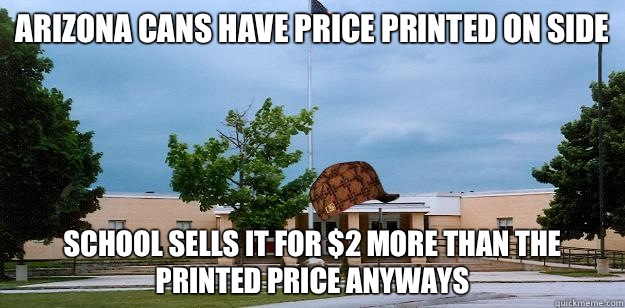 Arizona cans have price printed on side School sells it for $2 more than the printed price anyways  Scumbag School