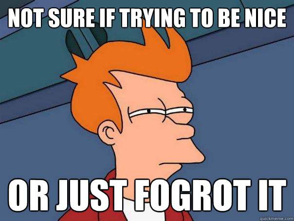 not sure if trying to be nice or just fogrot it  Futurama Fry