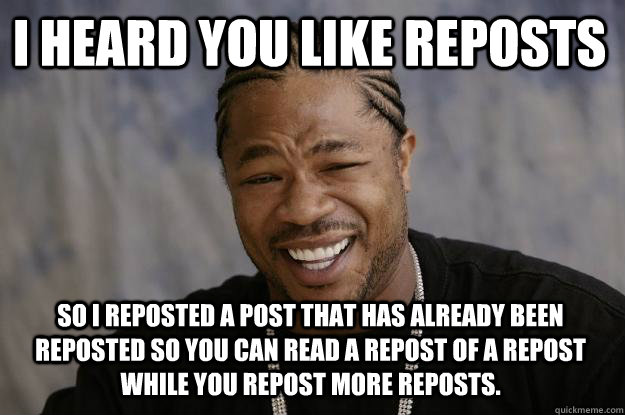 I heard you like reposts so i reposted a post that has already been reposted so you can read a repost of a repost while you repost more reposts. - I heard you like reposts so i reposted a post that has already been reposted so you can read a repost of a repost while you repost more reposts.  Xzibit meme