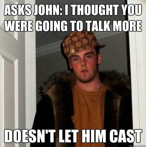 Asks John: I thought you were going to talk more Doesn't let him cast  Scumbag Steve