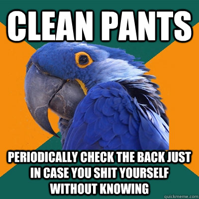 Clean pants periodically check the back just in case you shit yourself without knowing  Paranoid Parrot