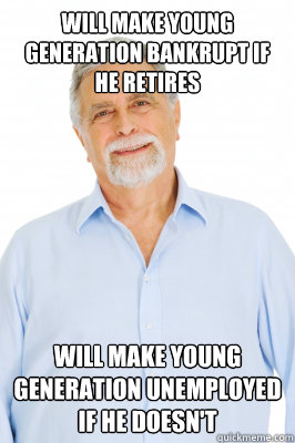 Will make young generation bankrupt if he retires will make young generation unemployed if he doesn't  Baby Boomer Dad