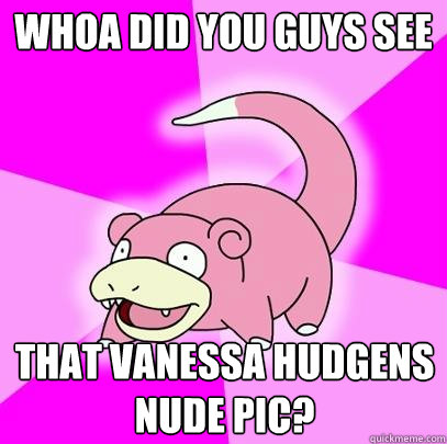 whoa did you guys see that Vanessa Hudgens nude pic?  Slowpoke